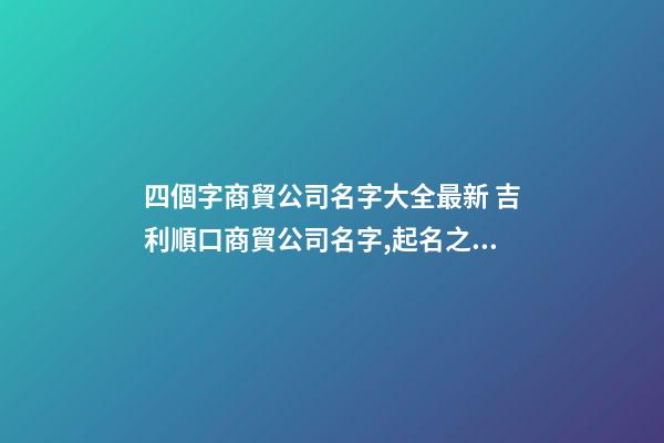 四個字商貿公司名字大全最新 吉利順口商貿公司名字,起名之家-第1張-公司起名-玄機派